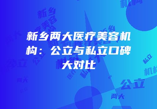 新乡两大医疗美容机构：公立与私立口碑大对比