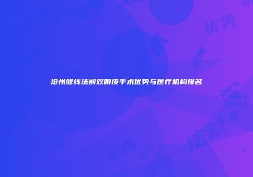 沧州缝线法割双眼皮手术优势与医疗机构排名