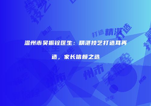 温州市吴振铨医生：精湛技艺打造耳再造，家长信赖之选