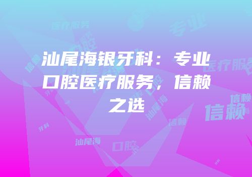 汕尾海银牙科：专业口腔医疗服务，信赖之选
