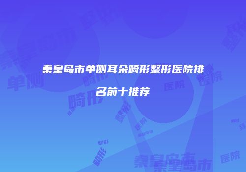 秦皇岛市单侧耳朵畸形整形医院排名前十推荐