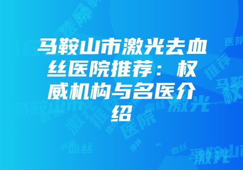 马鞍山市激光去血丝医院推荐：权威机构与名医介绍