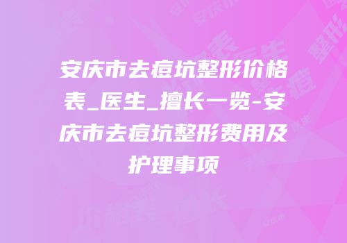 安庆市去痘坑整形价格表_医生_擅长一览-安庆市去痘坑整形费用及护理事项