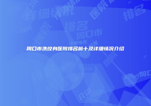 周口市洗纹身医院排名前十及详细情况介绍
