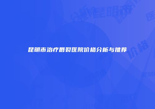 昆明市治疗唇裂医院价格分析与推荐