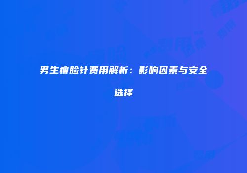 男生瘦脸针费用解析：影响因素与安全选择