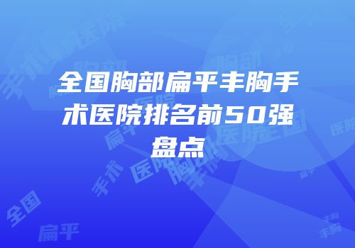全国胸部扁平丰胸手术医院排名前50强盘点