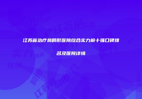 江苏省治疗鼻畸形医院综合实力前十强口碑排名及医院详情