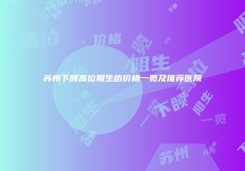 苏州下颌高位阻生齿价格一览及推荐医院