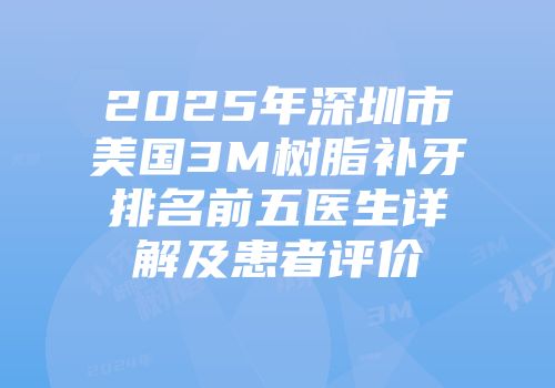 2025年深圳市美国3M树脂补牙排名前五医生详解及患者评价