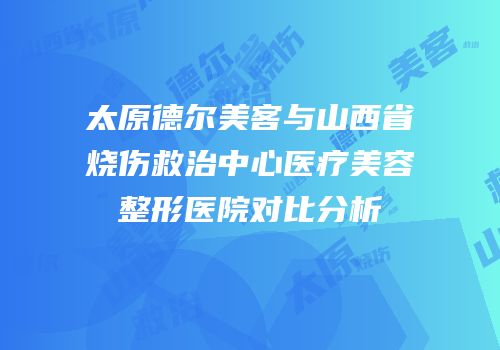 太原德尔美客与山西省烧伤救治中心医疗美容整形医院对比分析