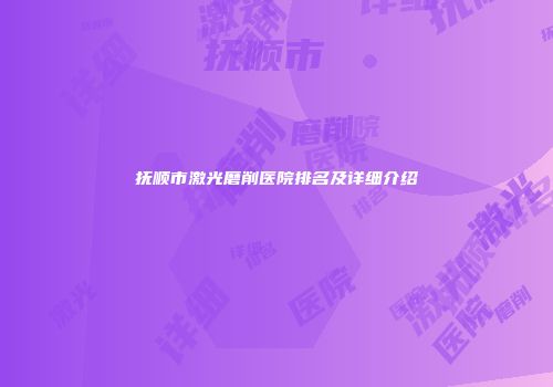 抚顺市激光磨削医院排名及详细介绍