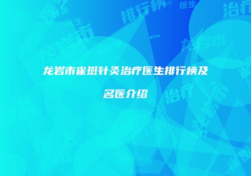 龙岩市雀斑针灸治疗医生排行榜及名医介绍