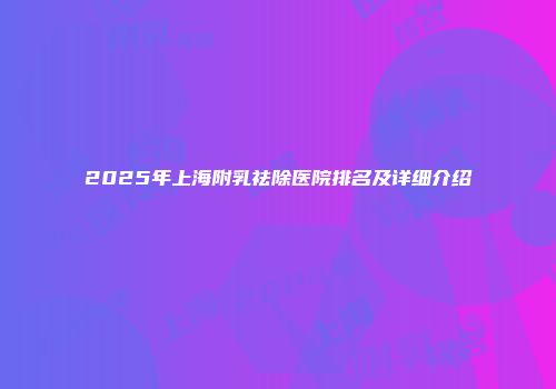2025年上海附乳祛除医院排名及详细介绍