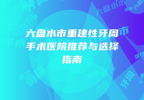六盘水市重建性牙周手术医院推荐与选择指南