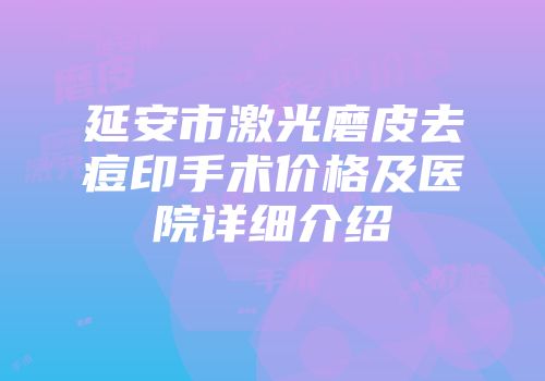 延安市激光磨皮去痘印手术价格及医院详细介绍