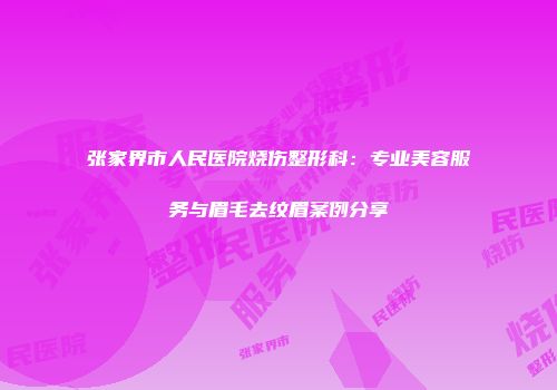 张家界市人民医院烧伤整形科：专业美容服务与眉毛去纹眉案例分享