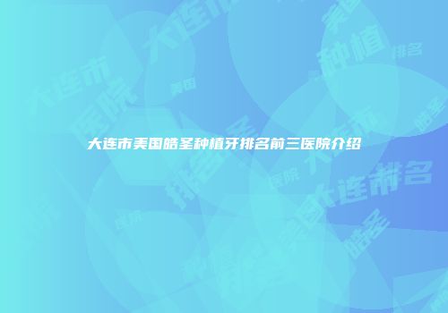 大连市美国皓圣种植牙排名前三医院介绍