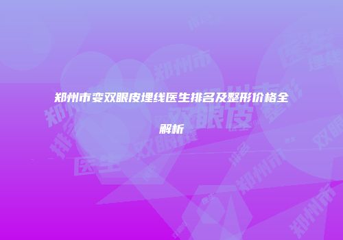 郑州市变双眼皮埋线医生排名及整形价格全解析
