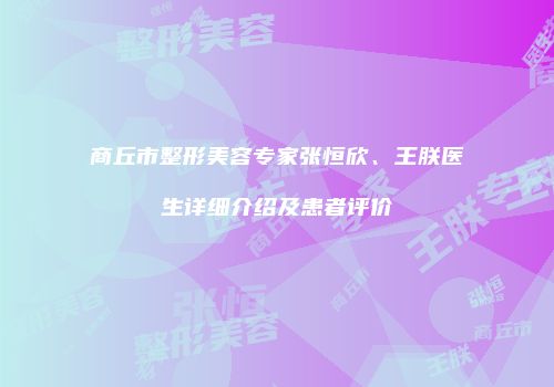 商丘市整形美容专家张恒欣、王朕医生详细介绍及患者评价