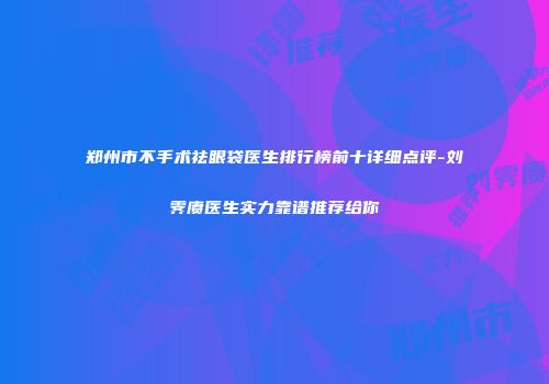 郑州市不手术祛眼袋医生排行榜前十详细点评-刘霁赓医生实力靠谱推荐给你
