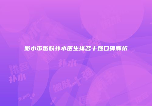 衡水市嫩肤补水医生排名十强口碑解析