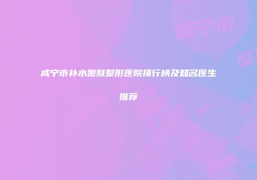 咸宁市补水嫩肤整形医院排行榜及知名医生推荐