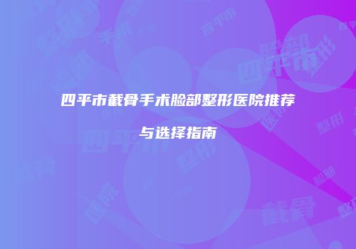 四平市截骨手术脸部整形医院推荐与选择指南