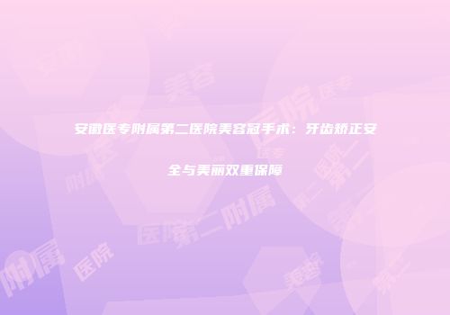 安徽医专附属第二医院美容冠手术：牙齿矫正安全与美丽双重保障