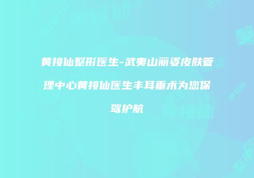 黄接仙整形医生-武夷山丽姿皮肤管理中心黄接仙医生丰耳垂术为您保驾护航