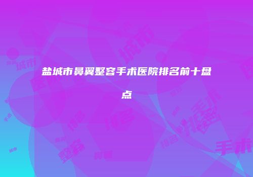 盐城市鼻翼整容手术医院排名前十盘点