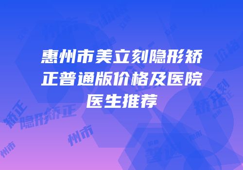 惠州市美立刻隐形矫正普通版价格及医院医生推荐