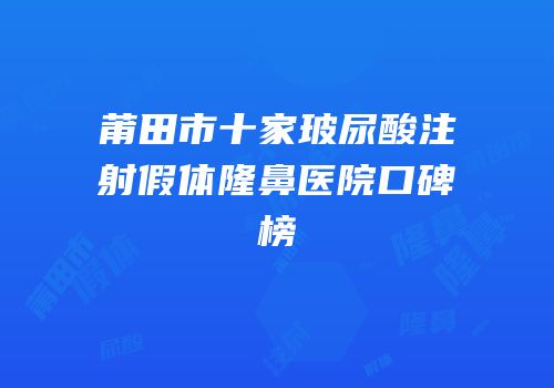 莆田市十家玻尿酸注射假体隆鼻医院口碑榜