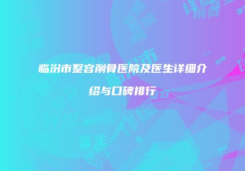 临汾市整容削骨医院及医生详细介绍与口碑排行