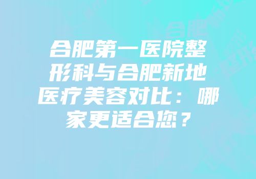 合肥第一医院整形科与合肥新地医疗美容对比：哪家更适合您？