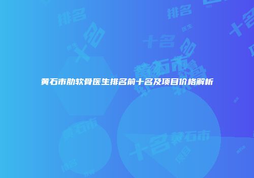 黄石市肋软骨医生排名前十名及项目价格解析