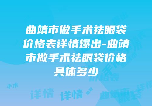 曲靖市做手术祛眼袋价格表详情爆出-曲靖市做手术祛眼袋价格具体多少
