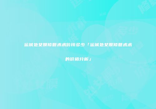 运城处女膜修复术术价钱多少「运城处女膜修复术术的价格分析」