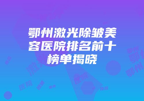 鄂州激光除皱美容医院排名前十榜单揭晓