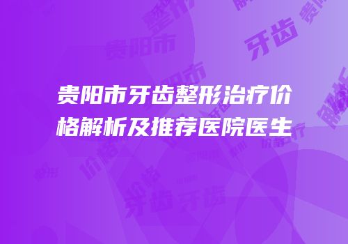 贵阳市牙齿整形治疗价格解析及推荐医院医生