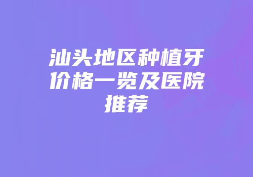 汕头地区种植牙价格一览及医院推荐