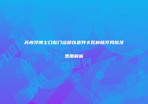 苏州牙博士口腔门诊部以色列卡瓦种植牙风险及费用解析