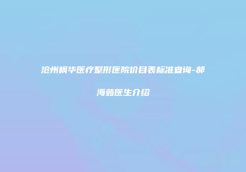 沧州枫华医疗整形医院价目表标准查询-郝海茹医生介绍