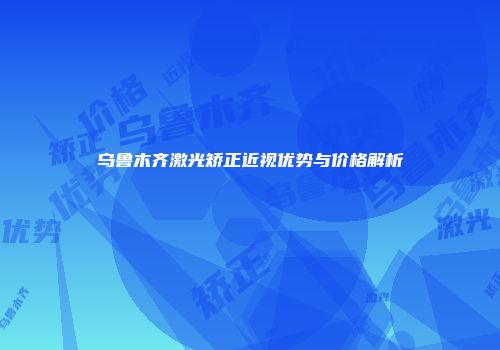 乌鲁木齐激光矫正近视优势与价格解析