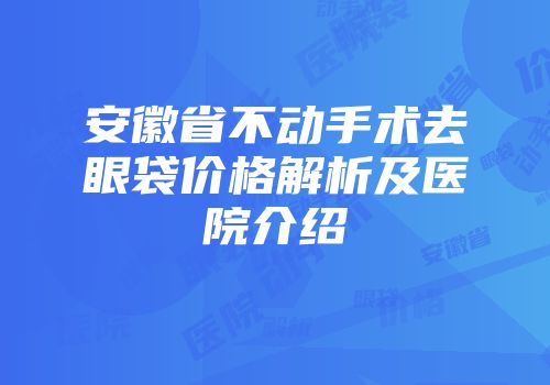 安徽省不动手术去眼袋价格解析及医院介绍