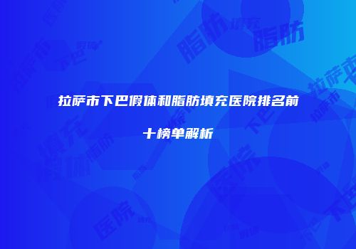拉萨市下巴假体和脂肪填充医院排名前十榜单解析