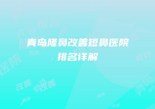 青岛隆鼻改善短鼻医院排名详解