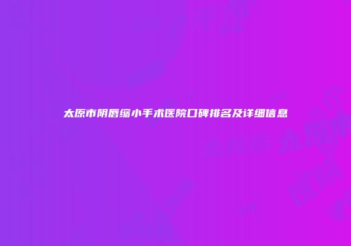 太原市阴唇缩小手术医院口碑排名及详细信息