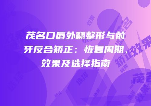 茂名口唇外翻整形与前牙反合矫正：恢复周期、效果及选择指南