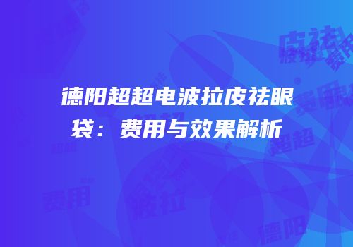 德阳超超电波拉皮祛眼袋：费用与效果解析